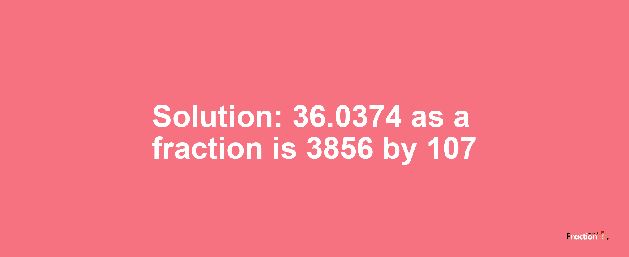 Solution:36.0374 as a fraction is 3856/107